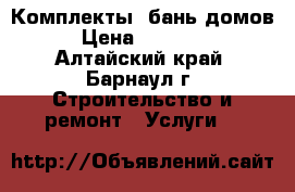 Комплекты  бань,домов › Цена ­ 20 000 - Алтайский край, Барнаул г. Строительство и ремонт » Услуги   
